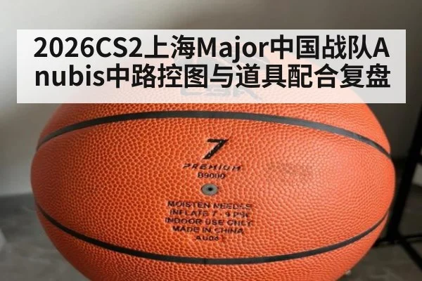 2026CS2上海Major中国战队Anubis中路控图与道具配合复盘