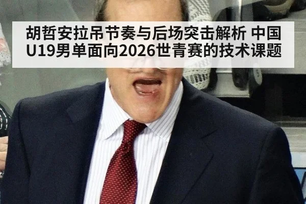 胡哲安拉吊节奏与后场突击解析 中国U19男单面向2026世青赛的技术课题