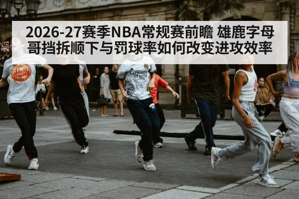 2026-27赛季NBA常规赛前瞻 雄鹿字母哥挡拆顺下与罚球率如何改变进攻效率
